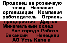 Продовец на розничную точку › Название организации ­ Компания-работодатель › Отрасль предприятия ­ Другое › Минимальный оклад ­ 8 000 - Все города Работа » Вакансии   . Ненецкий АО,Усть-Кара п.